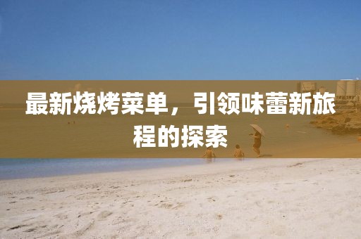 最新燒烤菜單，引領(lǐng)味蕾新旅程的探索