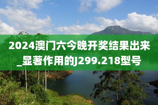 2024澳門六今晚開獎結(jié)果出來_顯著作用的J299.218型號