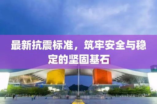 最新抗震標準，筑牢安全與穩(wěn)定的堅固基石