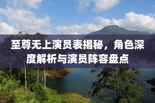 至尊無(wú)上演員表揭秘，角色深度解析與演員陣容盤點(diǎn)