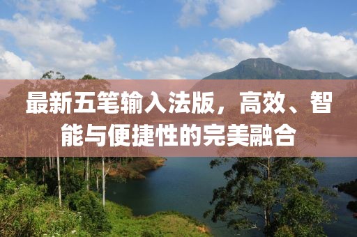最新五筆輸入法版，高效、智能與便捷性的完美融合