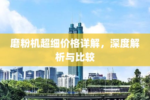 磨粉機(jī)超細(xì)價(jià)格詳解，深度解析與比較