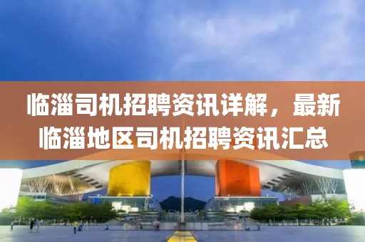 臨淄司機(jī)招聘資訊詳解，最新臨淄地區(qū)司機(jī)招聘資訊匯總
