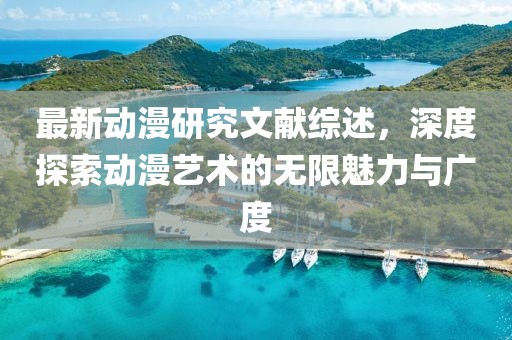 最新動漫研究文獻(xiàn)綜述，深度探索動漫藝術(shù)的無限魅力與廣度