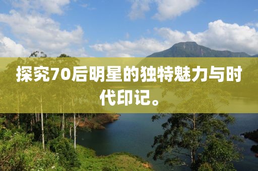 探究70后明星的獨(dú)特魅力與時(shí)代印記。