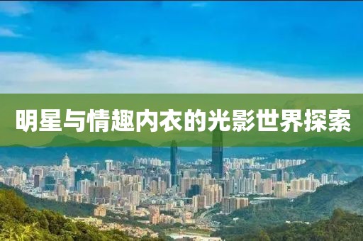 明星與情趣內(nèi)衣的光影世界探索