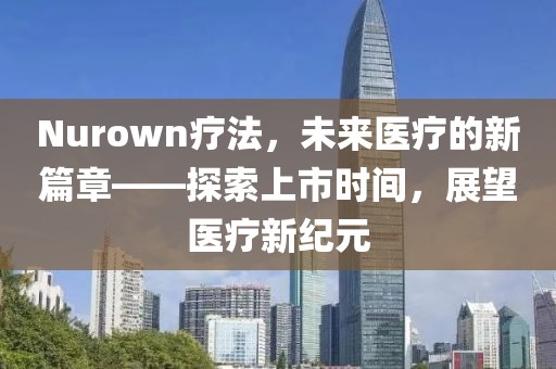 Nurown療法，未來醫(yī)療的新篇章——探索上市時間，展望醫(yī)療新紀(jì)元