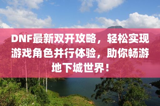 DNF最新雙開攻略，輕松實(shí)現(xiàn)游戲角色并行體驗(yàn)，助你暢游地下城世界！