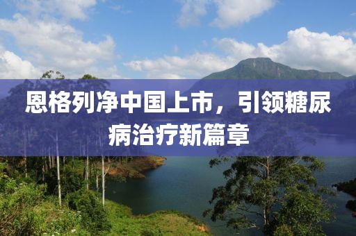 恩格列凈中國(guó)上市，引領(lǐng)糖尿病治療新篇章