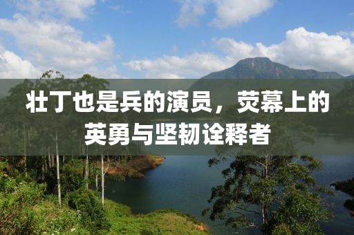 壯丁也是兵的演員，熒幕上的英勇與堅(jiān)韌詮釋者