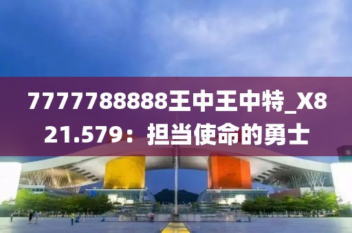 7777788888王中王中特_X821.579：擔當使命的勇士