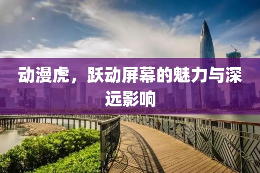 動漫虎，躍動屏幕的魅力與深遠影響