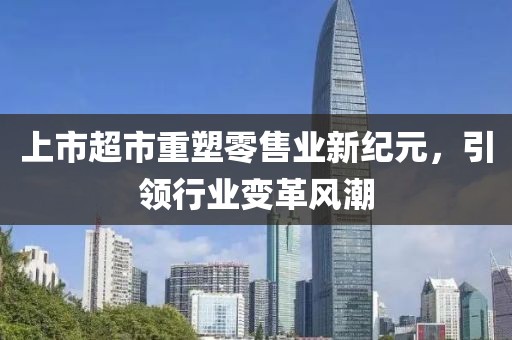上市超市重塑零售業(yè)新紀元，引領行業(yè)變革風潮