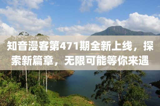 知音漫客第471期全新上線，探索新篇章，無限可能等你來遇