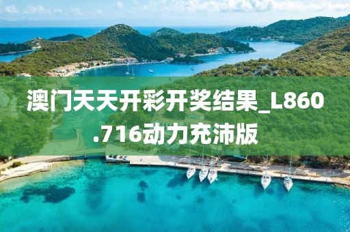 澳門(mén)天天開(kāi)彩開(kāi)獎(jiǎng)結(jié)果_L860.716動(dòng)力充沛版
