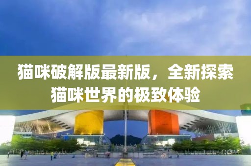 貓咪破解版最新版，全新探索貓咪世界的極致體驗