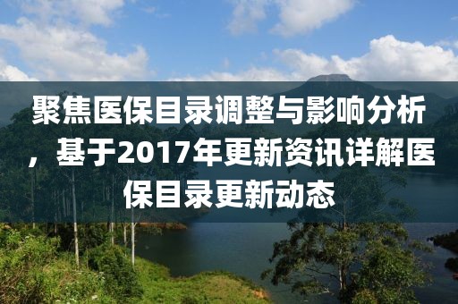 聚焦醫(yī)保目錄調(diào)整與影響分析，基于2017年更新資訊詳解醫(yī)保目錄更新動(dòng)態(tài)