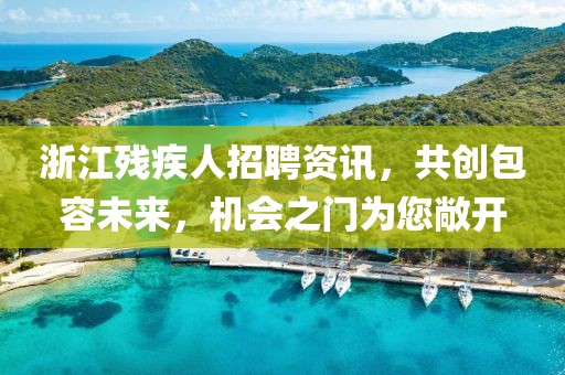 浙江殘疾人招聘資訊，共創(chuàng)包容未來，機會之門為您敞開