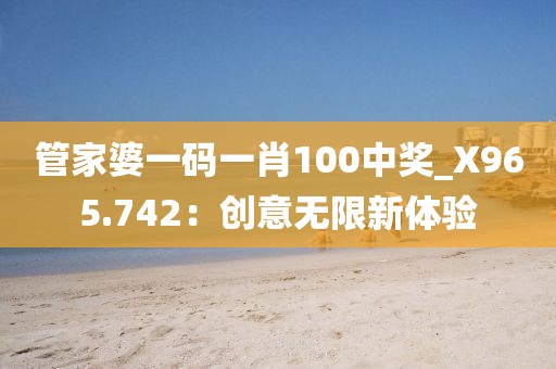 管家婆一碼一肖100中獎(jiǎng)_X965.742：創(chuàng)意無限新體驗(yàn)