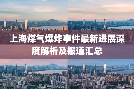 上海煤氣爆炸事件最新進(jìn)展深度解析及報(bào)道匯總