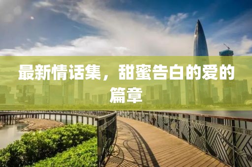 最新情話集，甜蜜告白的愛的篇章