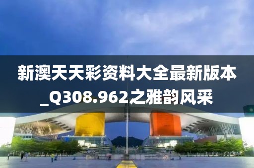 新澳天天彩資料大全最新版本_Q308.962之雅韻風(fēng)采