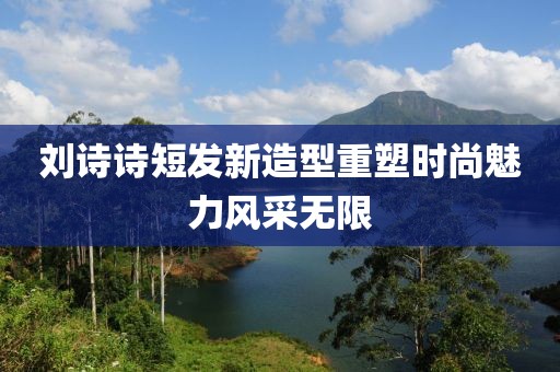 劉詩(shī)詩(shī)短發(fā)新造型重塑時(shí)尚魅力風(fēng)采無(wú)限