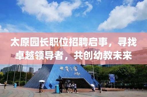 太原園長職位招聘啟事，尋找卓越領(lǐng)導(dǎo)者，共創(chuàng)幼教未來
