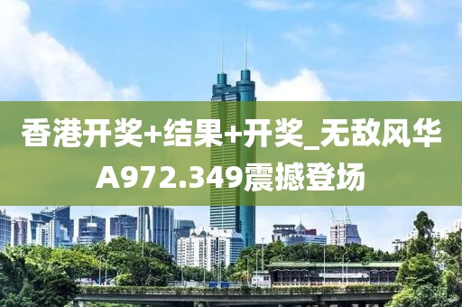 香港開獎(jiǎng)+結(jié)果+開獎(jiǎng)_無敵風(fēng)華A972.349震撼登場