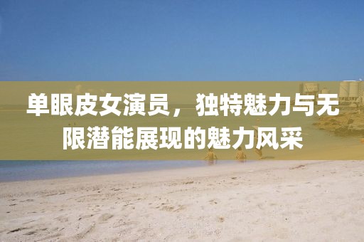 單眼皮女演員，獨(dú)特魅力與無(wú)限潛能展現(xiàn)的魅力風(fēng)采