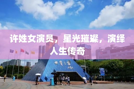 許姓女演員，星光璀璨，演繹人生傳奇
