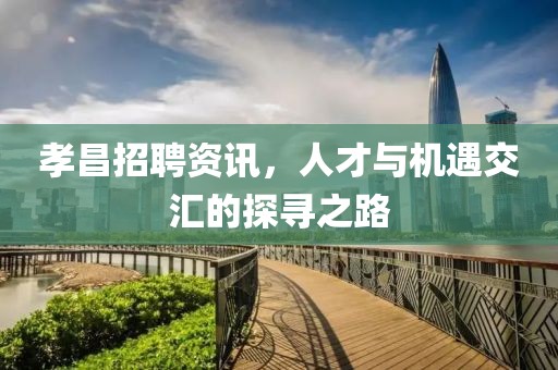 孝昌招聘資訊，人才與機(jī)遇交匯的探尋之路