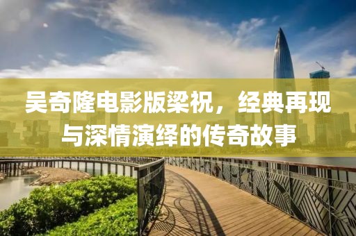 吳奇隆電影版梁祝，經(jīng)典再現(xiàn)與深情演繹的傳奇故事