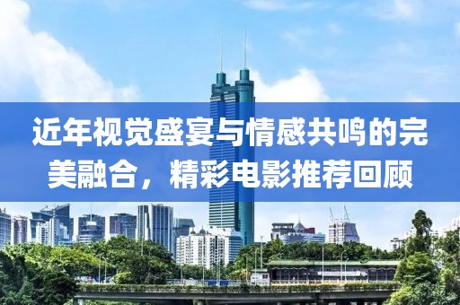 近年視覺盛宴與情感共鳴的完美融合，精彩電影推薦回顧
