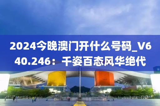 2024今晚澳門開(kāi)什么號(hào)碼_V640.246：千姿百態(tài)風(fēng)華絕代
