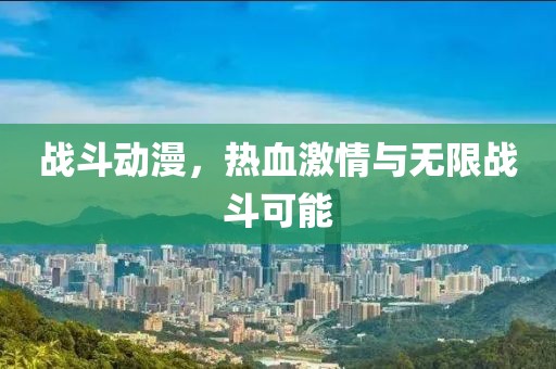 戰(zhàn)斗動漫，熱血激情與無限戰(zhàn)斗可能