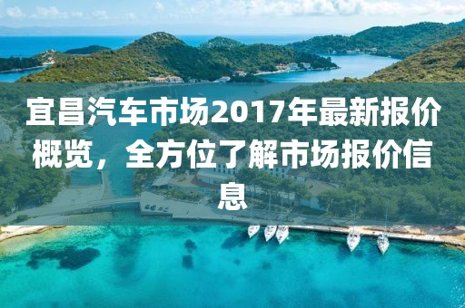宜昌汽車市場(chǎng)2017年最新報(bào)價(jià)概覽，全方位了解市場(chǎng)報(bào)價(jià)信息