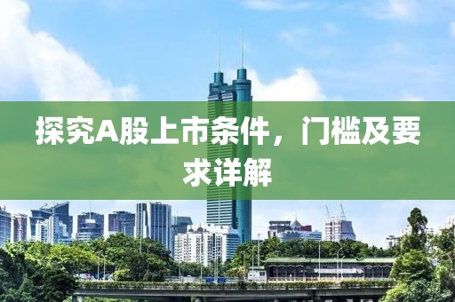 探究A股上市條件，門檻及要求詳解