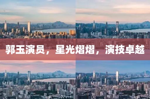 郭玉演員，星光熠熠，演技卓越