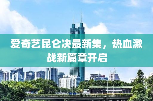 愛(ài)奇藝?yán)鰶Q最新集，熱血激戰(zhàn)新篇章開(kāi)啟
