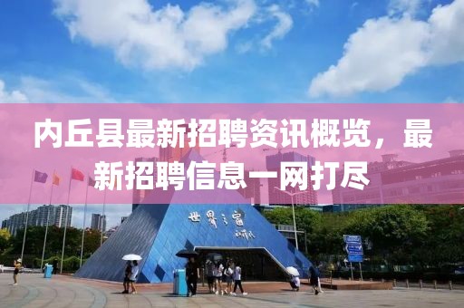 內(nèi)丘縣最新招聘資訊概覽，最新招聘信息一網(wǎng)打盡