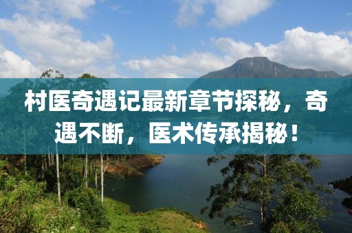 村醫(yī)奇遇記最新章節(jié)探秘，奇遇不斷，醫(yī)術傳承揭秘！