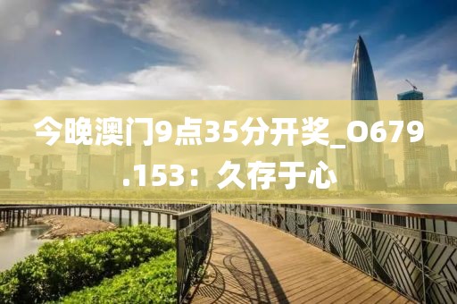 今晚澳門9點35分開獎_O679.153：久存于心