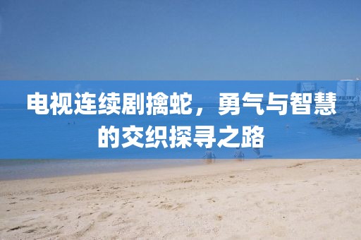電視連續(xù)劇擒蛇，勇氣與智慧的交織探尋之路