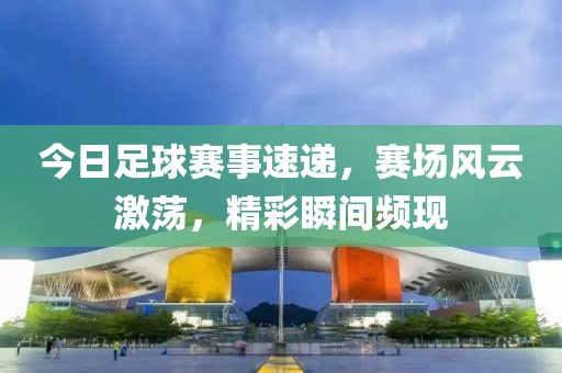 今日足球賽事速遞，賽場(chǎng)風(fēng)云激蕩，精彩瞬間頻現(xiàn)