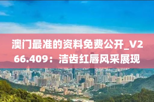 澳門最準(zhǔn)的資料免費(fèi)公開_V266.409：潔齒紅唇風(fēng)采展現(xiàn)