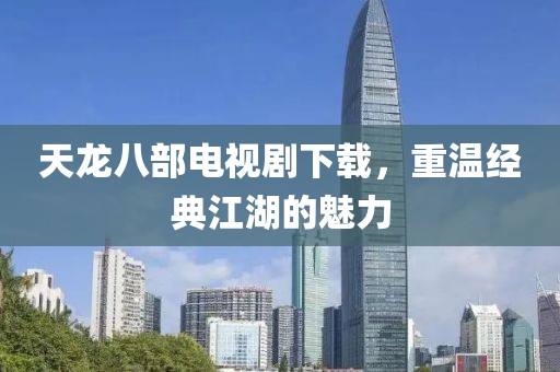天龍八部電視劇下載，重溫經(jīng)典江湖的魅力