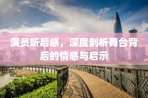 演員聽(tīng)后感，深度剖析舞臺(tái)背后的情感與啟示