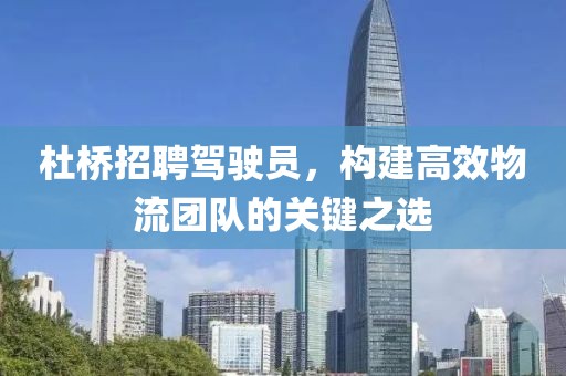 杜橋招聘駕駛員，構(gòu)建高效物流團(tuán)隊(duì)的關(guān)鍵之選