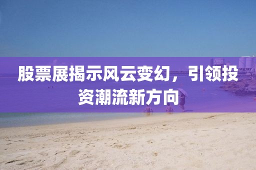 股票展揭示風(fēng)云變幻，引領(lǐng)投資潮流新方向